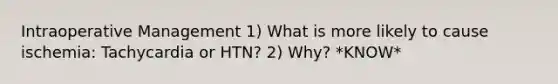 Intraoperative Management 1) What is more likely to cause ischemia: Tachycardia or HTN? 2) Why? *KNOW*