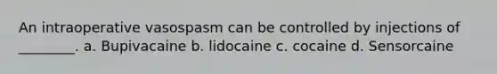 An intraoperative vasospasm can be controlled by injections of ________. a. Bupivacaine b. lidocaine c. cocaine d. Sensorcaine