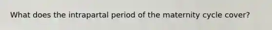 What does the intrapartal period of the maternity cycle cover?