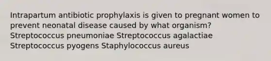 Intrapartum antibiotic prophylaxis is given to pregnant women to prevent neonatal disease caused by what organism? Streptococcus pneumoniae Streptococcus agalactiae Streptococcus pyogens Staphylococcus aureus