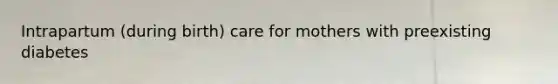 Intrapartum (during birth) care for mothers with preexisting diabetes