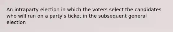 An intraparty election in which the voters select the candidates who will run on a party's ticket in the subsequent general election