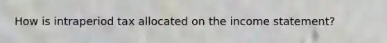 How is intraperiod tax allocated on the income statement?