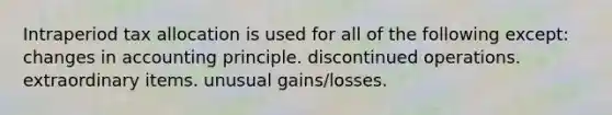 Intraperiod tax allocation is used for all of the following except: changes in accounting principle. discontinued operations. extraordinary items. unusual gains/losses.