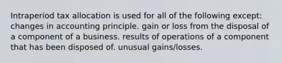 Intraperiod tax allocation is used for all of the following except: changes in accounting principle. gain or loss from the disposal of a component of a business. results of operations of a component that has been disposed of. unusual gains/losses.