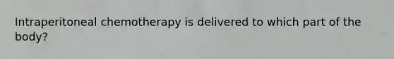 Intraperitoneal chemotherapy is delivered to which part of the body?