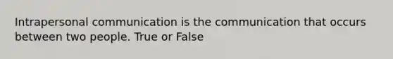 Intrapersonal communication is the communication that occurs between two people. True or False