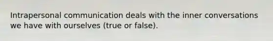 Intrapersonal communication deals with the inner conversations we have with ourselves (true or false).