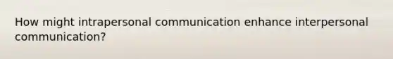 How might intrapersonal communication enhance interpersonal communication?