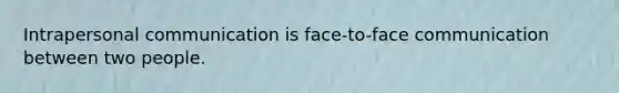 Intrapersonal communication is face-to-face communication between two people.