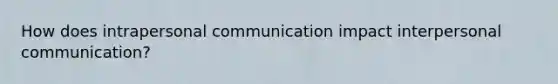 How does intrapersonal communication impact interpersonal communication?