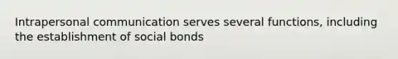 Intrapersonal communication serves several functions, including the establishment of social bonds