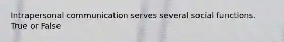 Intrapersonal communication serves several social functions. True or False