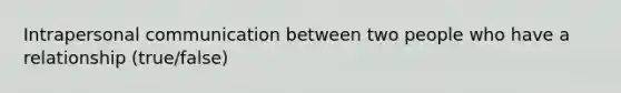 Intrapersonal communication between two people who have a relationship (true/false)