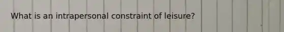 What is an intrapersonal constraint of leisure?