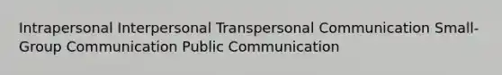 Intrapersonal Interpersonal Transpersonal Communication Small-Group Communication Public Communication