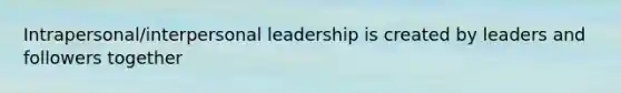 Intrapersonal/interpersonal leadership is created by leaders and followers together