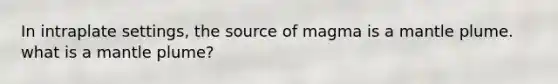 In intraplate settings, the source of magma is a mantle plume. what is a mantle plume?