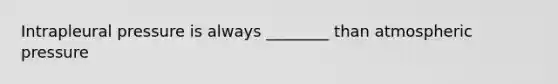 Intrapleural pressure is always ________ than atmospheric pressure