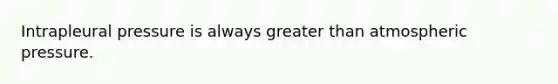 Intrapleural pressure is always greater than atmospheric pressure.
