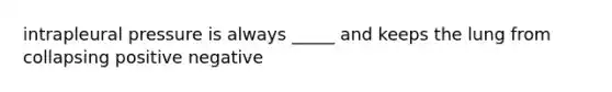 intrapleural pressure is always _____ and keeps the lung from collapsing positive negative