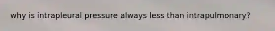why is intrapleural pressure always less than intrapulmonary?