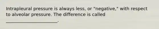 Intrapleural pressure is always less, or "negative," with respect to alveolar pressure. The difference is called _______________________.