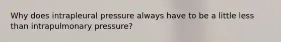 Why does intrapleural pressure always have to be a little less than intrapulmonary pressure?