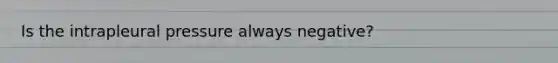 Is the intrapleural pressure always negative?