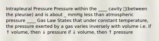 Intrapleural Pressure Pressure within the ____ cavity (between the pleurae) and is about _ mmHg less than atmospheric pressure ____ Gas Law States that under constant temperature, the pressure exerted by a gas varies inversely with volume i.e. if ↑ volume, then ↓ pressure if ↓ volume, then ↑ pressure