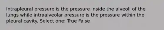 Intrapleural pressure is the pressure inside the alveoli of the lungs while intraalveolar pressure is the pressure within the pleural cavity. Select one: True False