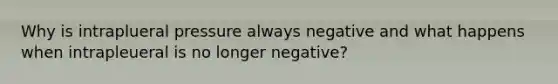 Why is intraplueral pressure always negative and what happens when intrapleueral is no longer negative?