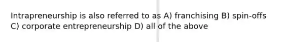 Intrapreneurship is also referred to as A) franchising B) spin-offs C) corporate entrepreneurship D) all of the above