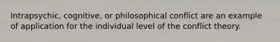 Intrapsychic, cognitive, or philosophical conflict are an example of application for the individual level of the conflict theory.