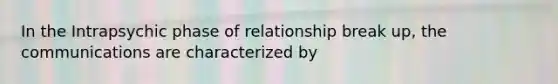 In the Intrapsychic phase of relationship break up, the communications are characterized by