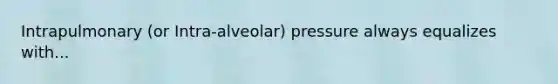 Intrapulmonary (or Intra-alveolar) pressure always equalizes with...