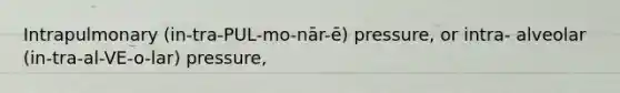 Intrapulmonary (in-tra-PUL-mo-nār-ē) pressure, or intra- alveolar (in-tra-al-VE-o-lar) pressure,