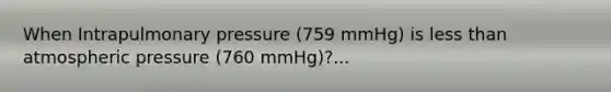 When Intrapulmonary pressure (759 mmHg) is <a href='https://www.questionai.com/knowledge/k7BtlYpAMX-less-than' class='anchor-knowledge'>less than</a> atmospheric pressure (760 mmHg)?...