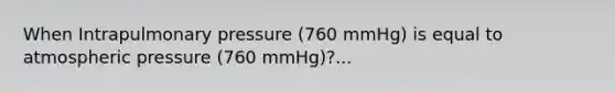 When Intrapulmonary pressure (760 mmHg) is equal to atmospheric pressure (760 mmHg)?...