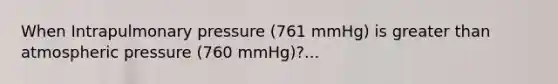 When Intrapulmonary pressure (761 mmHg) is <a href='https://www.questionai.com/knowledge/ktgHnBD4o3-greater-than' class='anchor-knowledge'>greater than</a> atmospheric pressure (760 mmHg)?...