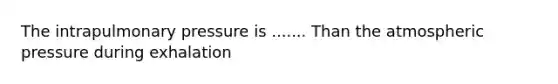 The intrapulmonary pressure is ....... Than the atmospheric pressure during exhalation