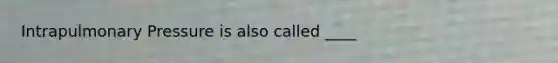 Intrapulmonary Pressure is also called ____