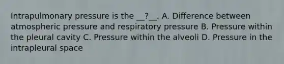 Intrapulmonary pressure is the __?__. A. Difference between atmospheric pressure and respiratory pressure B. Pressure within the pleural cavity C. Pressure within the alveoli D. Pressure in the intrapleural space