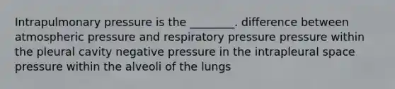 Intrapulmonary pressure is the ________. difference between atmospheric pressure and respiratory pressure pressure within the pleural cavity negative pressure in the intrapleural space pressure within the alveoli of the lungs