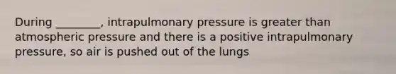 During ________, intrapulmonary pressure is greater than atmospheric pressure and there is a positive intrapulmonary pressure, so air is pushed out of the lungs