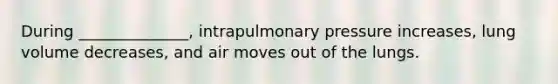 During ______________, intrapulmonary pressure increases, lung volume decreases, and air moves out of the lungs.