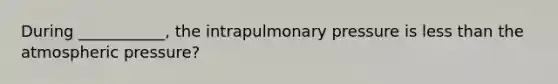 During ___________, the intrapulmonary pressure is <a href='https://www.questionai.com/knowledge/k7BtlYpAMX-less-than' class='anchor-knowledge'>less than</a> the atmospheric pressure?