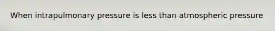 When intrapulmonary pressure is less than atmospheric pressure