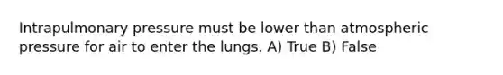 Intrapulmonary pressure must be lower than atmospheric pressure for air to enter the lungs. A) True B) False