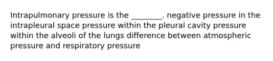 Intrapulmonary pressure is the ________. negative pressure in the intrapleural space pressure within the pleural cavity pressure within the alveoli of the lungs difference between atmospheric pressure and respiratory pressure